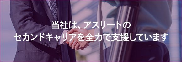 当社は、アスリートのセカンドキャリアを全力で支援しています