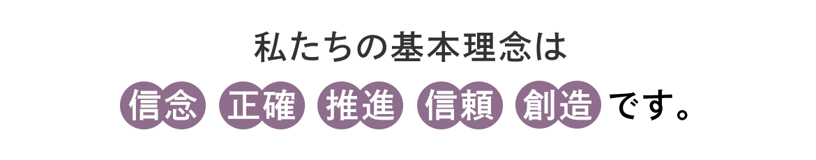 私たちの基本理念は信念 正確 推進 信頼 創造です。